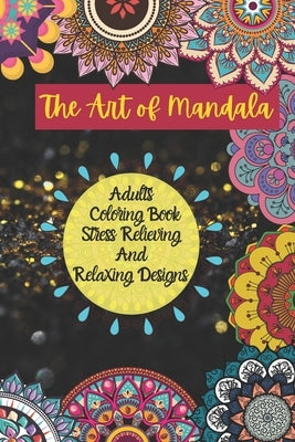 The Art of Mandala Adults Colouring Book Stress Relieving And Relaxing Designs: Mandala Coloring Book for Adults Stress Relieving and Relaxing Designs by Art Work, Creative