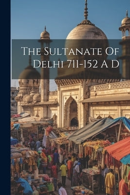 The Sultanate Of Delhi 711-152 A D by Anonymous