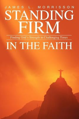 Standing Firm in the Faith: Finding God's Strength in Challenging Times by Morrisson, James L.