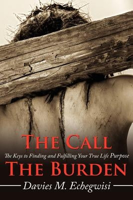 The Call the Burden: The Keys to Finding and Fulfilling Your True Life Purpose by Echegwisi, Davies M.