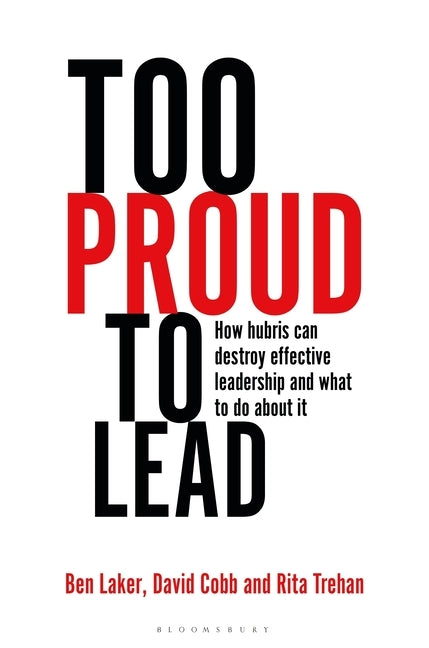 Too Proud to Lead: How Hubris Can Destroy Effective Leadership and What to Do about It by Laker, Ben