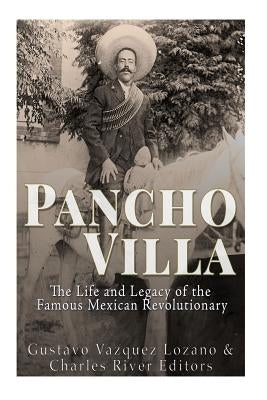 Pancho Villa: The Life and Legacy of the Famous Mexican Revolutionary by Lozano, Gustavo Vazquez