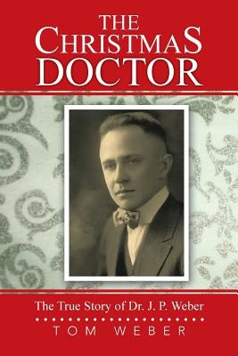 The Christmas Doctor: The True Story of Dr. J. P. Weber by Weber, Tom