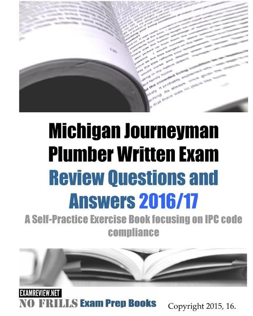 Michigan Journeyman Plumber Written Exam Review Questions and Answers 2016/17: A Self-Practice Exercise Book focusing on IPC code compliance by Examreview