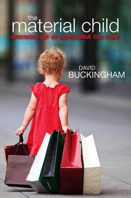 The Material Child: Growing Up in Consumer Culture by Buckingham, David