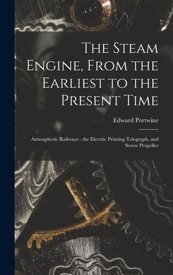 The Steam Engine, From the Earliest to the Present Time: Atmospheric Railways - the Electric Printing Telegraph, and Screw Propeller by Portwine, Edward
