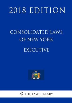 Consolidated Laws of New York - Executive (2018 Edition) by The Law Library