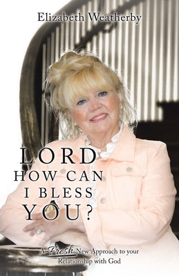 Lord, How Can I Bless You?: A Fresh New Approach to Your Relationship with God by Weatherby, Elizabeth