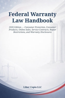 Federal Warranty Law Handbook: 2026 Edition - Consumer Protection, Consumer Products, Online Sales, Service Contracts, Repair Restrictions, and Warran by Liber Copia LLC