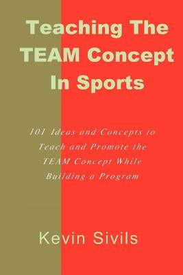 Teaching the TEAM Concept in Sports: 101 Ideas and Concepts to Teach and Promote the TEAM Concept While Building a Program by Sivils, Kevin