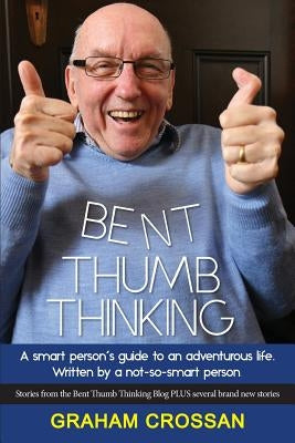 Bent Thumb Thinking: A Smart Person's Guide to an Adventurous Life. Written by a Not-So-Smart Person by Crossan, Graham