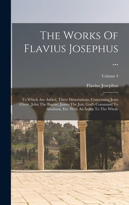 The Works Of Flavius Josephus ...: To Which Are Added, Three Dissertations, Concerning Jesus Christ, John The Baptist, James The Just, God's Command T by Josephus, Flavius