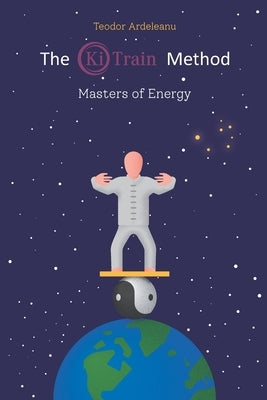 The Ki Train Method: Masters of Energy by Ardeleanu, Teodor