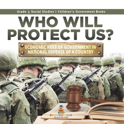 Who Will Protect Us?: Economic Role of Government in National Defense of a Country Grade 5 Social Studies Children's Government Books by Baby Professor