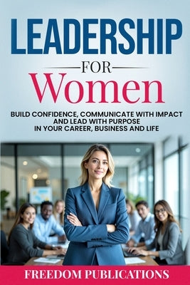 Leadership For Women: Build Confidence, Communicate with Impact and Lead with Purpose in Your Career, Business and Life by Publications, Freedom