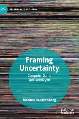 Framing Uncertainty: Computer Game Epistemologies by Rautzenberg, Markus