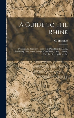 A Guide to the Rhine: Describing a Summer Tour From Dusseldorf to Mainz, Including Visits to the Valleys of the Nahe, Lahn, Moselle, Ahr, th by Holscher, G.