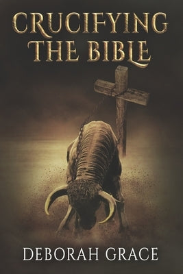 Crucifying the Bible: Using the Bible to Disprove the Bible by Grace, Deborah