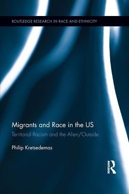 Migrants and Race in the US: Territorial Racism and the Alien/Outside by Kretsedemas, Philip