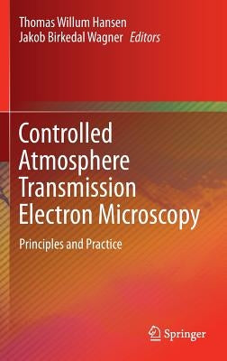Controlled Atmosphere Transmission Electron Microscopy: Principles and Practice by Hansen, Thomas Willum