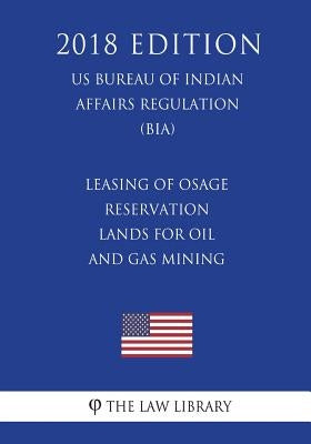Leasing of Osage Reservation Lands for Oil and Gas Mining (US Bureau of Indian Affairs Regulation) (BIA) (2018 Edition) by The Law Library