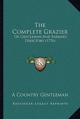 The Complete Grazier: Or Gentleman And Farmer's Directory (1776) by A. Country Gentleman