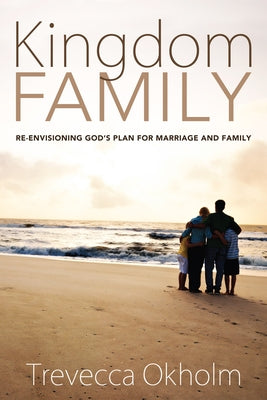Kingdom Family: Re-Envisioning God's Plan for Marriage and Family by Okholm, Trevecca