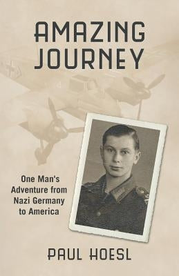 Amazing Journey: One Man's Adventure from Nazi Germany to America by Hoesl, Paul