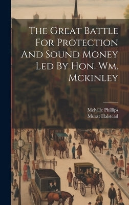The Great Battle For Protection And Sound Money Led By Hon. Wm. Mckinley by Halstead, Murat