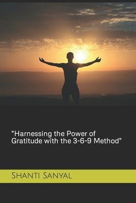 "Harnessing the Power of Gratitude with the 3-6-9 Method" by Sanyal, Shanti