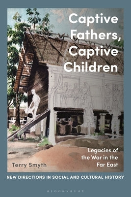 Captive Fathers, Captive Children: Legacies of the War in the Far East by Smyth, Terry