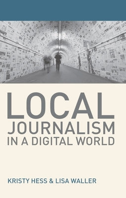 Local Journalism in a Digital World: Theory and Practice in the Digital Age by Hess, Kristy