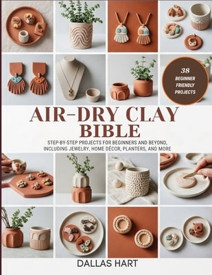 Air-Dry Clay Bible: Step-by-Step Projects for Beginners and Beyond, Including Jewelry, Home Décor, Planters, and More by Hart, Dallas