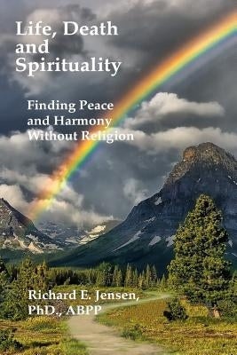 Life, Death and Spirituality: Peace and Harmony Without Religion by Jensen, Richard E.
