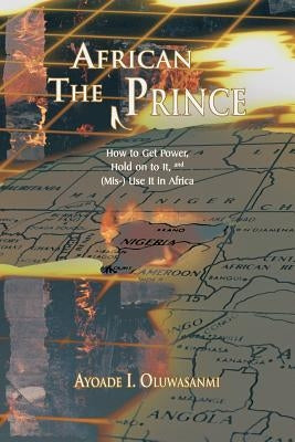 The African Prince: How to Get Power, Hold on to It, and (MIS-) Use It in Africa by Oluwasanmi, Ayoade I.