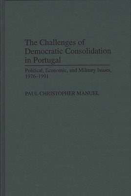 The Challenges of Democratic Consolidation in Portugal: Political, Economic, and Military Issues, 1976-1991 by Manuel, Paul