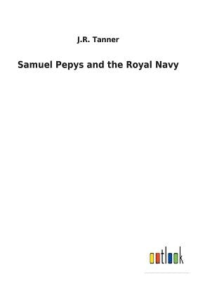 Samuel Pepys and the Royal Navy by Tanner, J. R.