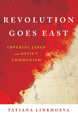 Revolution Goes East: Imperial Japan and Soviet Communism by Linkhoeva, Tatiana