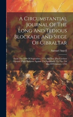 A Circumstantial Journal Of The Long And Tedious Blockade And Siege Of Gibraltar: From The 12th Of September, 1779 (the Day The Garrison Opened Their by Ancell, Samuel