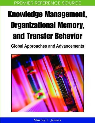 Knowledge Management, Organizational Memory and Transfer Behavior: Global Approaches and Advancements by Jennex, Murray E.