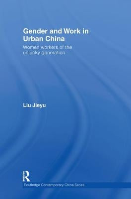 Gender and Work in Urban China: Women Workers of the Unlucky Generation by Liu, Jieyu