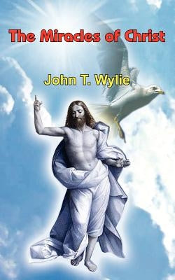 The Miracles of Christ by Wylie, John T.