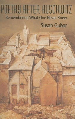 Poetry After Auschwitz: Remembering What One Never Knew by Gubar, Susan
