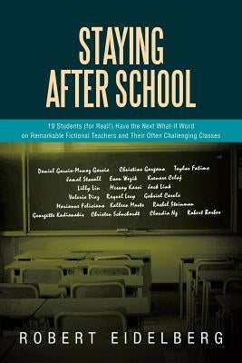 Staying After School: 19 Students (for Real!) Have the Next What-If Word on Remarkable Fictional Teachers and Their Often Challenging Classe by Eidelberg, Robert