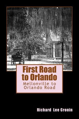 First Road to Orlando: The Mellonville to Orlando Road by Cronin, Richard Lee