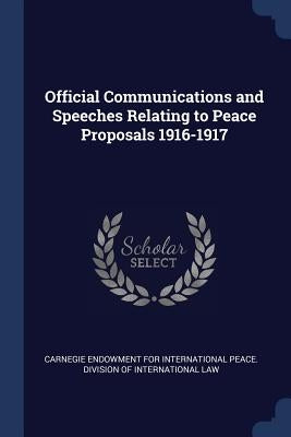 Official Communications and Speeches Relating to Peace Proposals 1916-1917 by Carnegie Endowment for International Pea