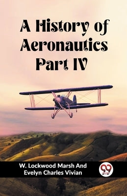 A History of Aeronautics Part IV by Vivian, W. Lockwood Marsh and Evelyn