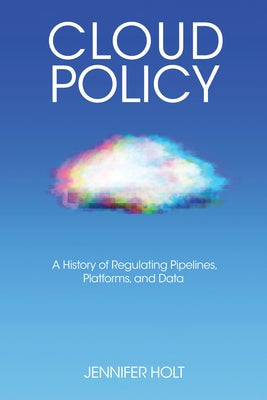 Cloud Policy: A History of Regulating Pipelines, Platforms, and Data by Holt, Jennifer