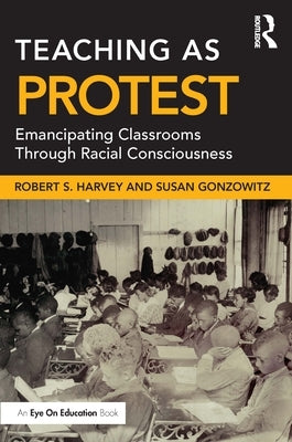 Teaching as Protest: Emancipating Classrooms Through Racial Consciousness by Harvey, Robert S.