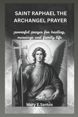 Saint Raphael the Archangel Prayer: Powerful prayer for healing, marriage and family life by E. Santos, Mary